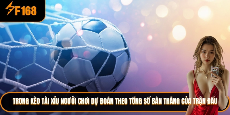 Trong kèo tài xỉu người chơi dự đoán theo tổng số bàn thắng của trận đấu
